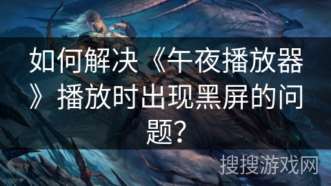 如何解决《午夜播放器》播放时出现黑屏的问题？