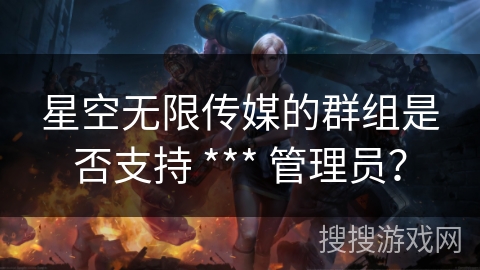 星空无限传媒的群组是否支持 *** 管理员？