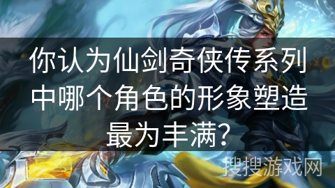 你认为仙剑奇侠传系列中哪个角色的形象塑造最为丰满？