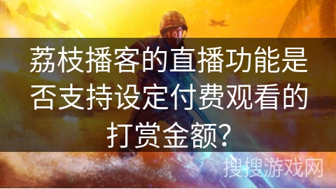 荔枝播客的直播功能是否支持设定付费观看的打赏金额？