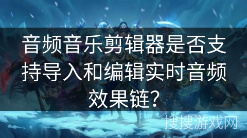 音频音乐剪辑器是否支持导入和编辑实时音频效果链？