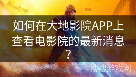 如何在大地影院APP上查看电影院的最新消息？