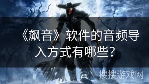 《飙音》软件的音频导入方式有哪些？