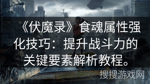 《伏魔录》食魂属性强化技巧:提升战斗力的关键要素解析教程。 《伏魔录》食魂属性强化技巧:提升战斗力的关键要素解析教程。
