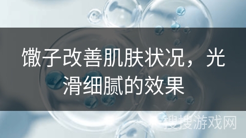 馓子改善肌肤状况，光滑细腻的效果