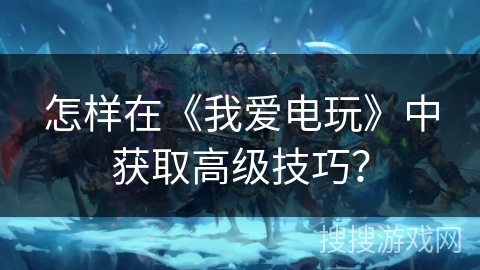 怎样在《我爱电玩》中获取高级技巧？