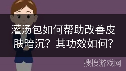 灌汤包如何帮助改善皮肤暗沉？其功效如何？