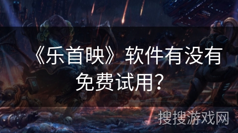 《乐首映》软件有没有免费试用？