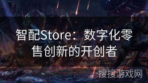 智配Store：数字化零售创新的开创者