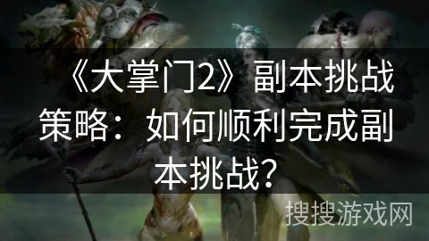 《大掌门2》副本挑战策略：如何顺利完成副本挑战？