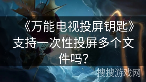 《万能电视投屏钥匙》支持一次性投屏多个文件吗? 《万能电视投屏钥匙》支持一次性投屏多个文件吗?