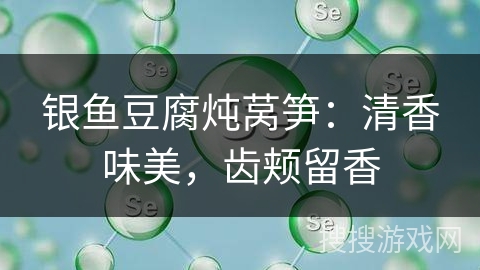 银鱼豆腐炖莴笋：清香味美，齿颊留香