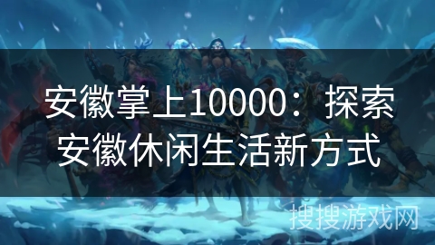 安徽掌上10000：探索安徽休闲生活新方式