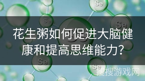 花生粥如何促进大脑健康和提高思维能力？