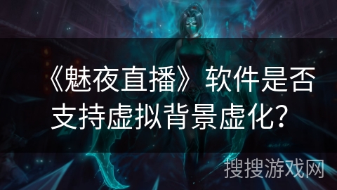 《魅夜直播》软件是否支持虚拟背景虚化？