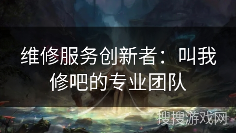 维修服务创新者：叫我修吧的专业团队