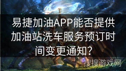易捷加油APP能否提供加油站洗车服务预订时间变更通知？