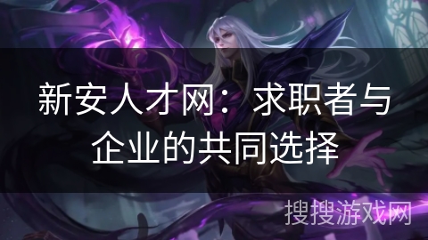 新安人才网：求职者与企业的共同选择