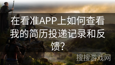 在看准APP上如何查看我的简历投递记录和反馈？