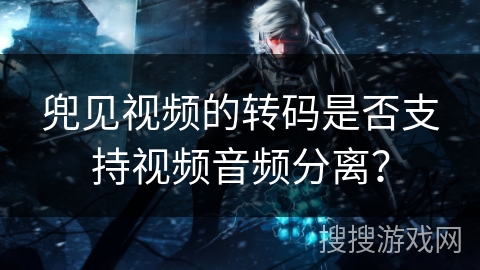 兜见视频的转码是否支持视频音频分离？