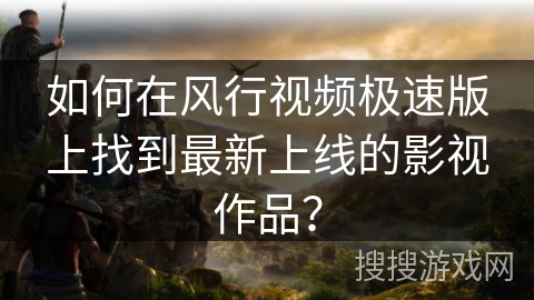 如何在风行视频极速版上找到最新上线的影视作品？