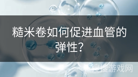 糙米卷如何促进血管的弹性？
