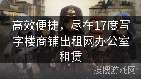 高效便捷，尽在17度写字楼商铺出租网办公室租赁