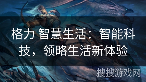 格力 智慧生活：智能科技，领略生活新体验