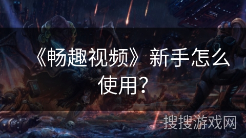 《畅趣视频》新手怎么使用？