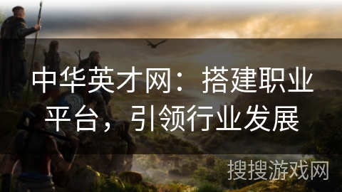 中华英才网：搭建职业平台，引领行业发展