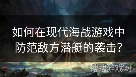 如何在现代海战游戏中防范敌方潜艇的袭击？