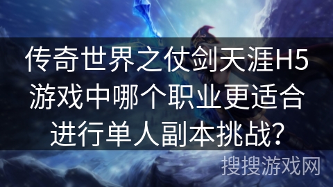 传奇世界之仗剑天涯H5游戏中哪个职业更适合进行单人副本挑战？
