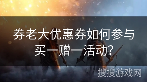 券老大优惠券如何参与买一赠一活动？