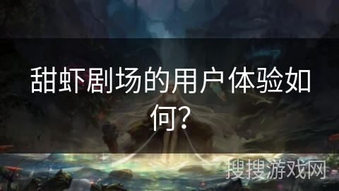 甜虾剧场的用户体验如何？