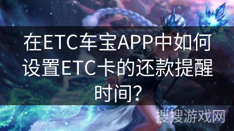 在ETC车宝APP中如何设置ETC卡的还款提醒时间？