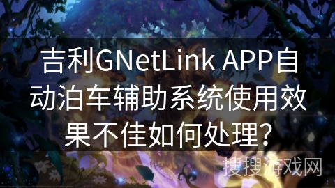 吉利GNetLink APP自动泊车辅助系统使用效果不佳如何处理？
