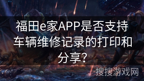 福田e家APP是否支持车辆维修记录的打印和分享？