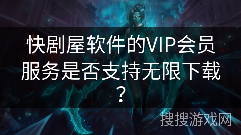 快剧屋软件的VIP会员服务是否支持无限下载？