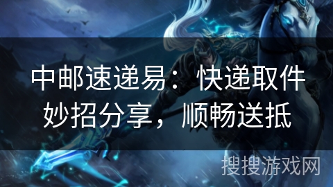 中邮速递易：快递取件妙招分享，顺畅送抵