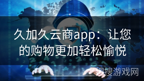 久加久云商app：让您的购物更加轻松愉悦