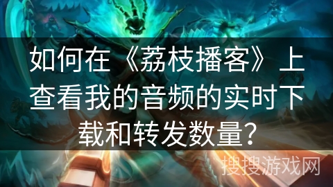 如何在《荔枝播客》上查看我的音频的实时下载和转发数量? 如何在《荔枝播客》上查看我的音频的实时下载和转发数量?