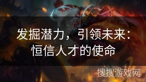 发掘潜力，引领未来：恒信人才的使命