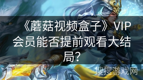 《蘑菇视频盒子》VIP会员能否提前观看大结局？