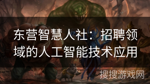 东营智慧人社：招聘领域的人工智能技术应用