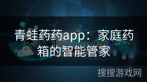 青蛙药药app：家庭药箱的智能管家