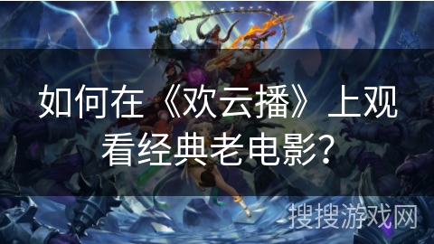 如何在《欢云播》上观看经典老电影？