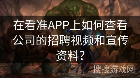 在看准APP上如何查看公司的招聘视频和宣传资料？