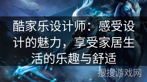 酷家乐设计师：感受设计的魅力，享受家居生活的乐趣与舒适