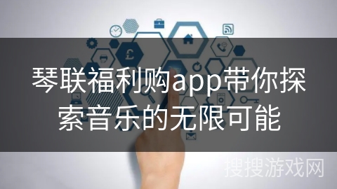 琴联福利购app带你探索音乐的无限可能