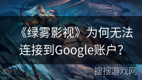 《绿雾影视》为何无法连接到Google账户？